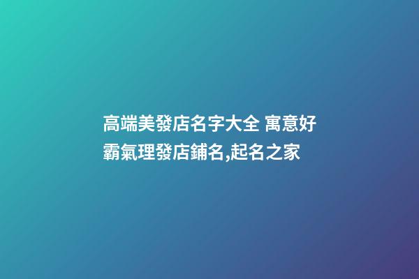 高端美發店名字大全 寓意好霸氣理發店鋪名,起名之家-第1張-店鋪起名-玄機派
